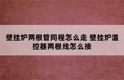 壁挂炉两根管同程怎么走 壁挂炉温控器两根线怎么接